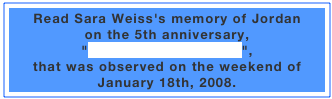 Read Sara Weiss's memory of Jordan
on the 5th anniversary, 
"Remembering Jordan", 
that was observed on the weekend of January 18th, 2008.