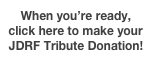 When you’re ready, click here to make your JDRF Tribute Donation!